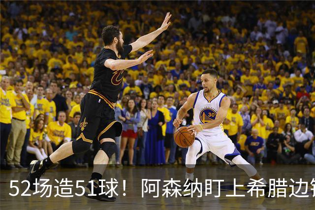 52场造51球！阿森纳盯上希腊边锋，3500万英镑或创比甲纪录